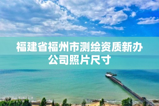 福建省福州市測繪資質(zhì)新辦公司照片尺寸