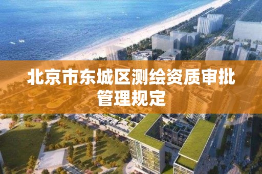 北京市東城區測繪資質審批管理規定