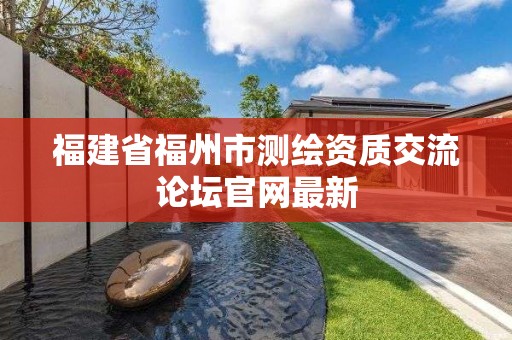 福建省福州市測繪資質(zhì)交流論壇官網(wǎng)最新