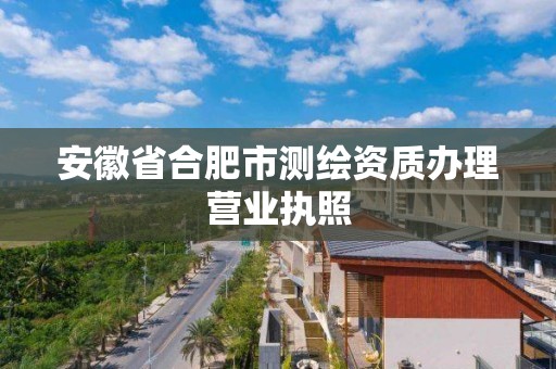 安徽省合肥市測繪資質辦理營業執照