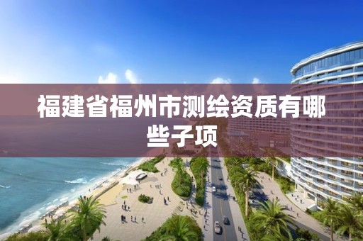 福建省福州市測繪資質有哪些子項