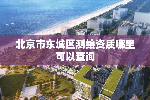 北京市東城區測繪資質哪里可以查詢