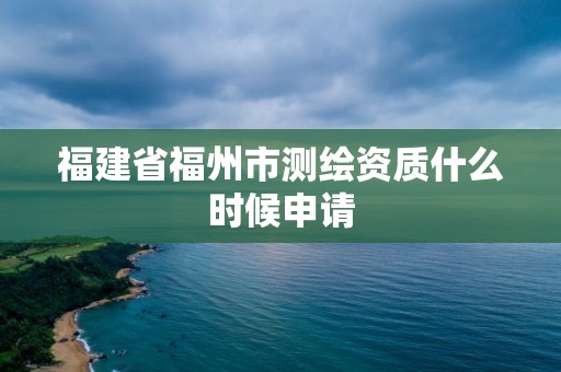 福建省福州市測繪資質什么時候申請