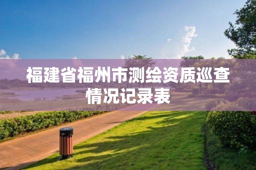 福建省福州市測繪資質巡查情況記錄表