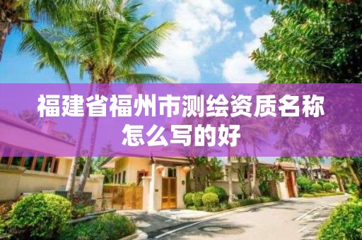 福建省福州市測繪資質(zhì)名稱怎么寫的好