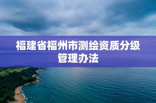 福建省福州市測繪資質(zhì)分級管理辦法