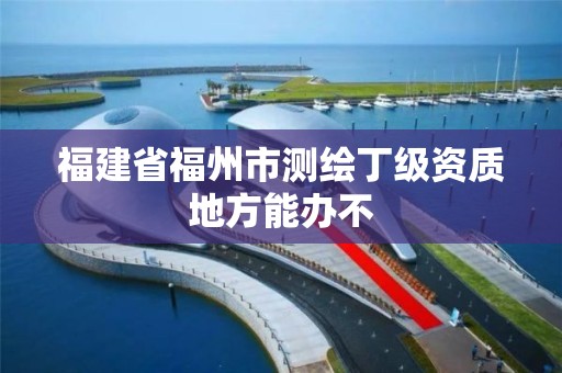 福建省福州市測繪丁級資質地方能辦不