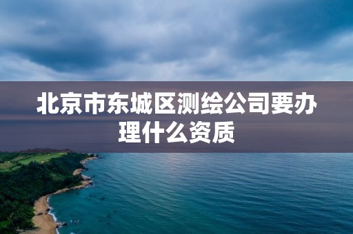 北京市東城區測繪公司要辦理什么資質