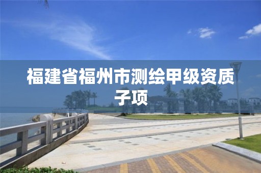 福建省福州市測繪甲級資質子項