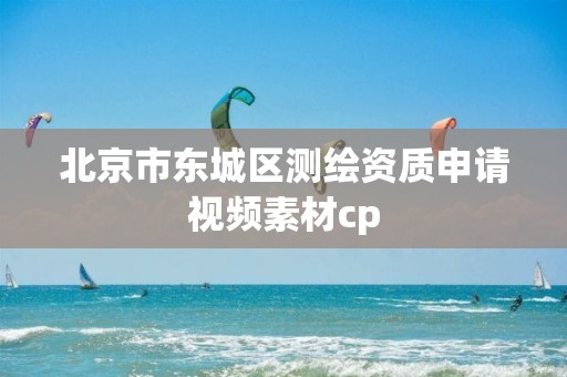 北京市東城區(qū)測繪資質(zhì)申請視頻素材cp