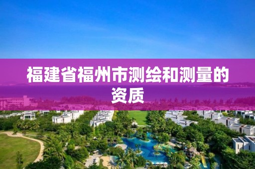 福建省福州市測繪和測量的資質(zhì)