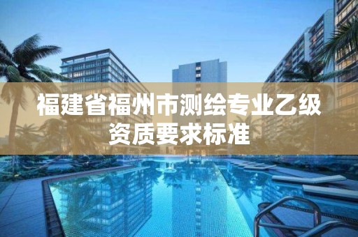 福建省福州市測繪專業乙級資質要求標準