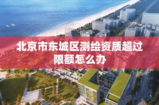 北京市東城區測繪資質超過限額怎么辦