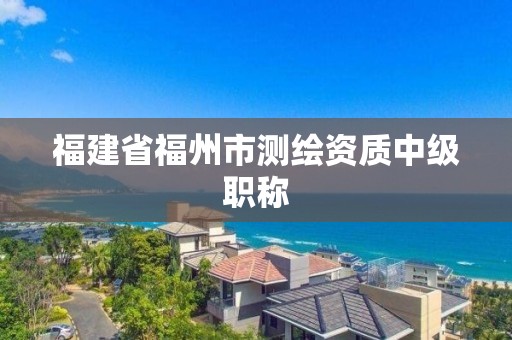 福建省福州市測繪資質中級職稱