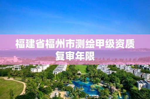 福建省福州市測繪甲級資質復審年限