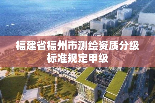 福建省福州市測繪資質(zhì)分級(jí)標(biāo)準(zhǔn)規(guī)定甲級(jí)