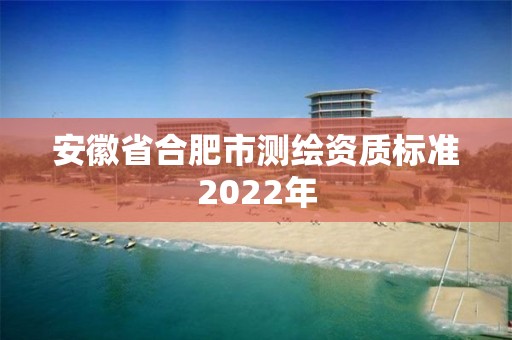 安徽省合肥市測繪資質(zhì)標(biāo)準(zhǔn)2022年