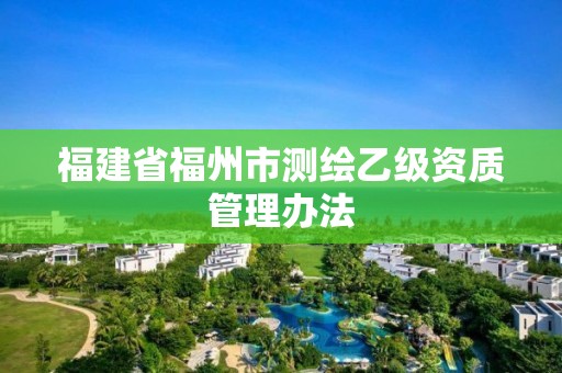 福建省福州市測繪乙級資質(zhì)管理辦法