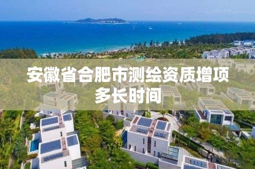 安徽省合肥市測繪資質增項多長時間