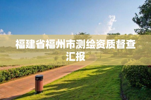 福建省福州市測(cè)繪資質(zhì)督查匯報(bào)