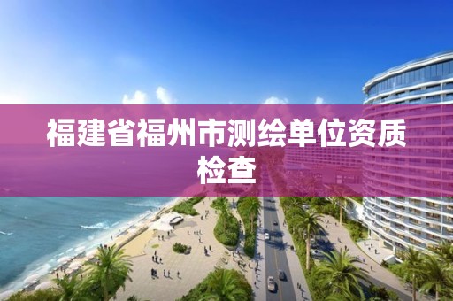 福建省福州市測繪單位資質(zhì)檢查