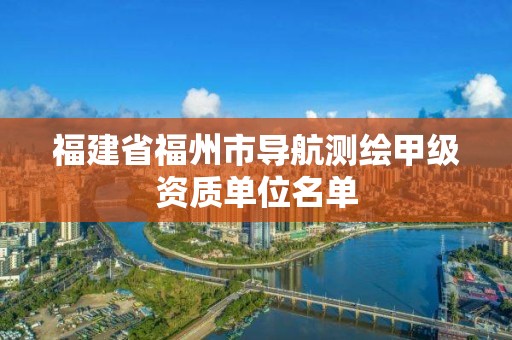 福建省福州市導(dǎo)航測繪甲級資質(zhì)單位名單