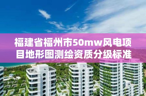 福建省福州市50mw風電項目地形圖測繪資質(zhì)分級標準