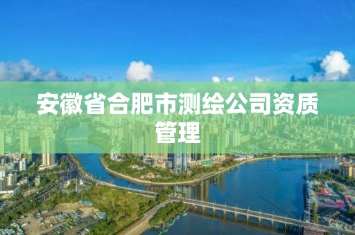 安徽省合肥市測繪公司資質(zhì)管理