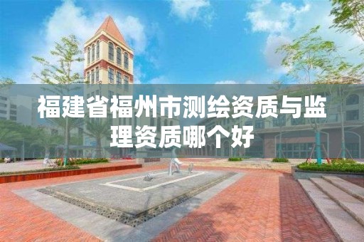 福建省福州市測(cè)繪資質(zhì)與監(jiān)理資質(zhì)哪個(gè)好