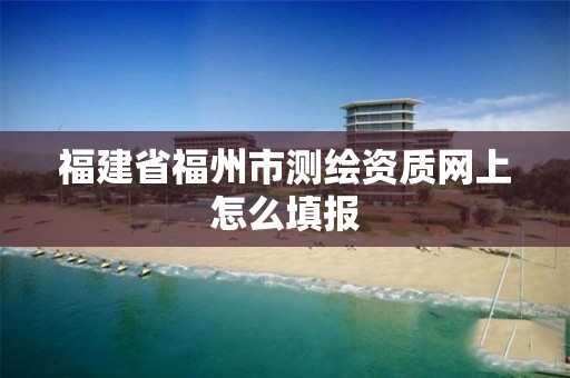 福建省福州市測繪資質網上怎么填報