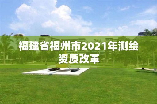 福建省福州市2021年測繪資質改革