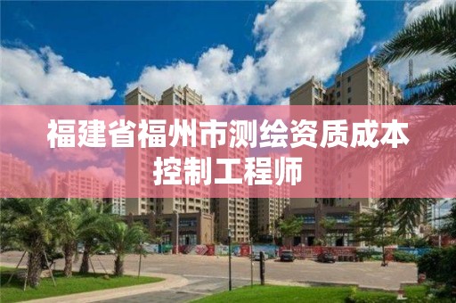 福建省福州市測繪資質成本控制工程師