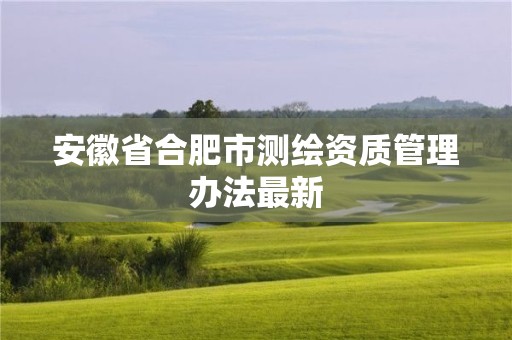 安徽省合肥市測(cè)繪資質(zhì)管理辦法最新