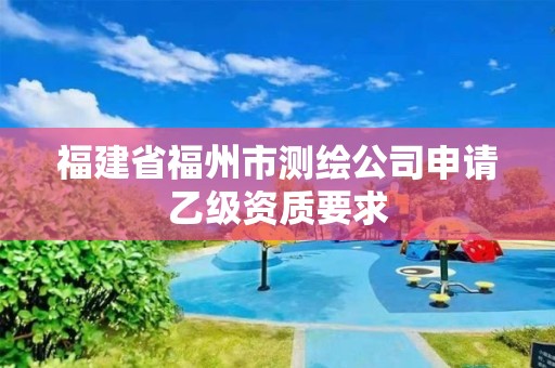 福建省福州市測繪公司申請乙級資質要求