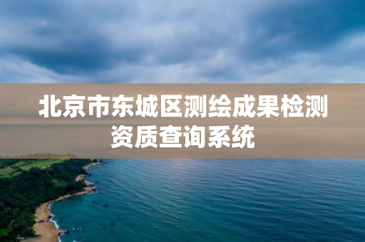 北京市東城區測繪成果檢測資質查詢系統