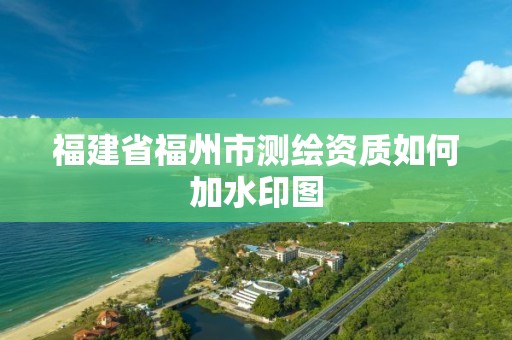 福建省福州市測(cè)繪資質(zhì)如何加水印圖