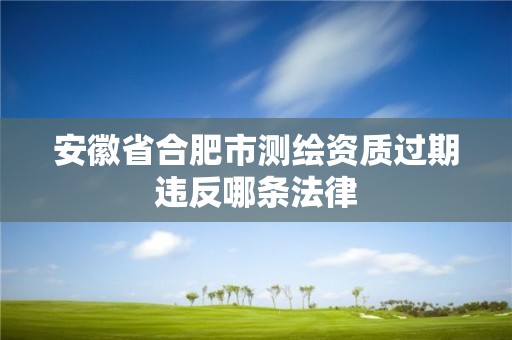 安徽省合肥市測繪資質過期違反哪條法律