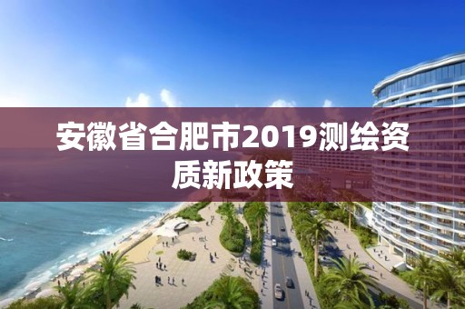 安徽省合肥市2019測繪資質(zhì)新政策