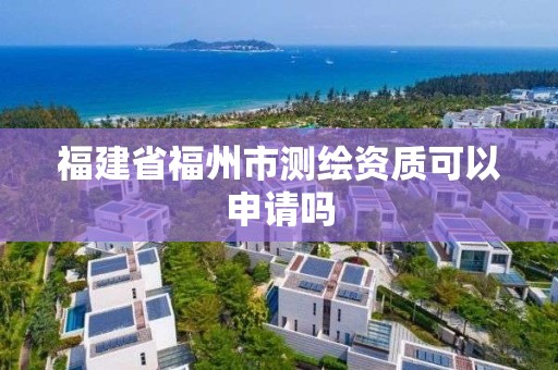 福建省福州市測繪資質可以申請嗎