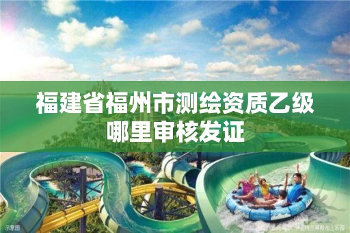 福建省福州市測繪資質乙級哪里審核發證