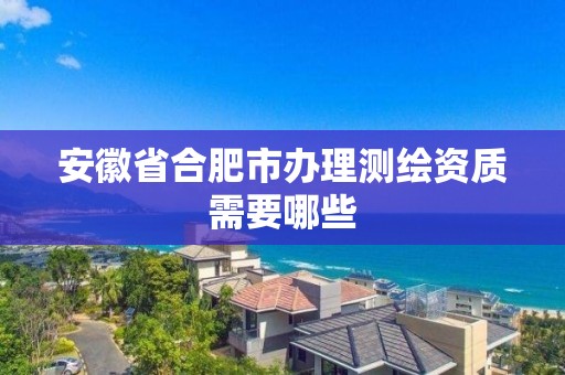 安徽省合肥市辦理測繪資質需要哪些