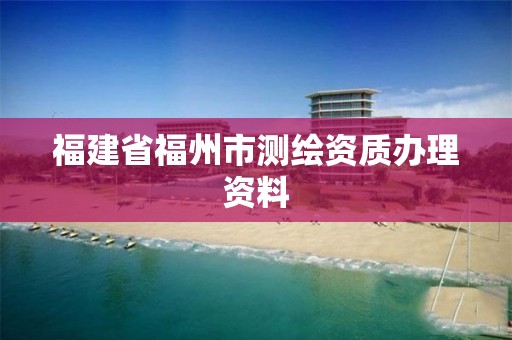 福建省福州市測繪資質辦理資料