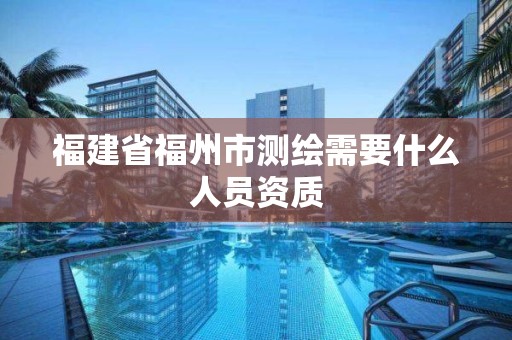 福建省福州市測繪需要什么人員資質(zhì)