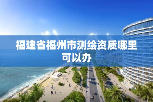 福建省福州市測繪資質(zhì)哪里可以辦