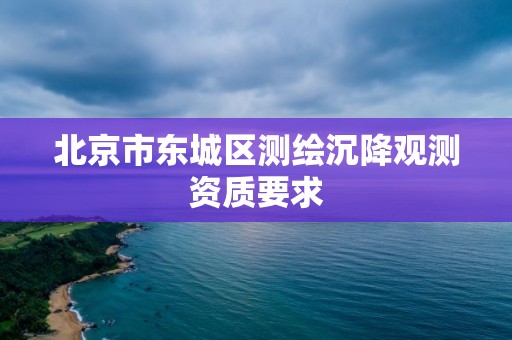 北京市東城區(qū)測(cè)繪沉降觀測(cè)資質(zhì)要求