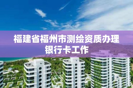 福建省福州市測繪資質辦理銀行卡工作