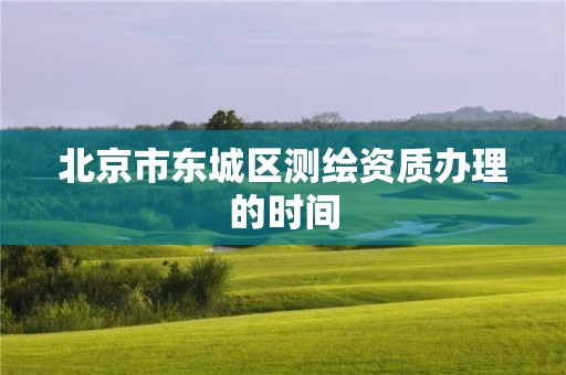 北京市東城區(qū)測(cè)繪資質(zhì)辦理的時(shí)間