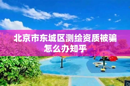 北京市東城區測繪資質被騙怎么辦知乎