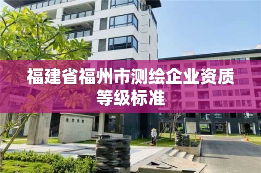 福建省福州市測繪企業資質等級標準