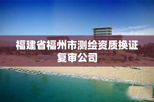 福建省福州市測繪資質換證復審公司